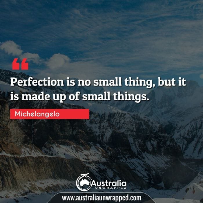  Perfection is no small thing, but it is made up of small things.
