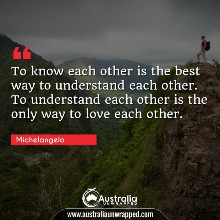  To know each other is the best way to understand each other. To understand each other is the only way to love each other.
