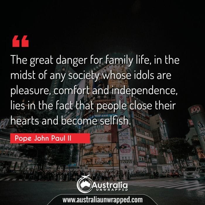 The great danger for family life, in the midst of any society whose idols are pleasure, comfort and independence, lies in the fact that people close their hearts and become selfish.