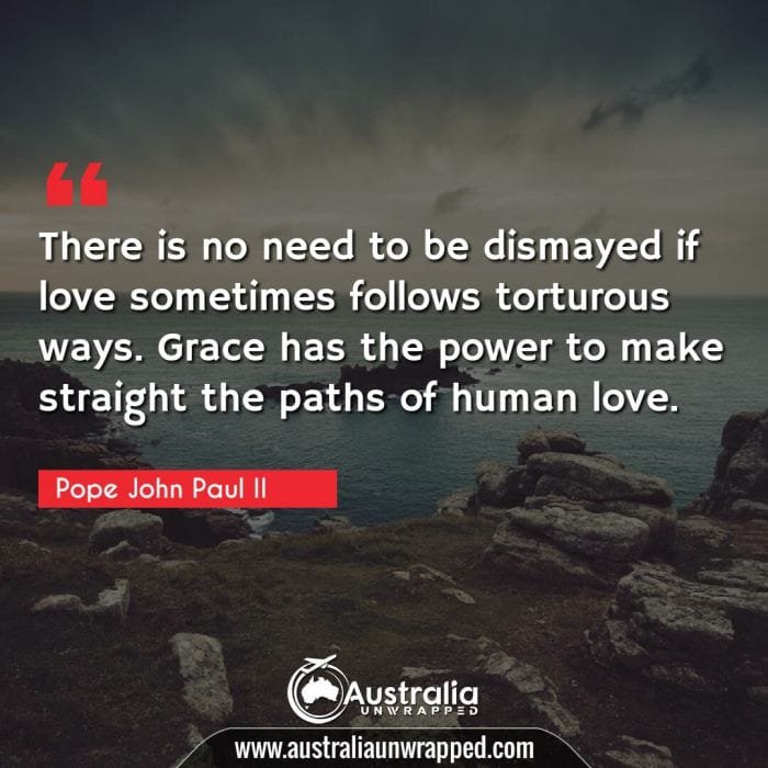 There is no need to be dismayed if love sometimes follows torturous ways. Grace has the power to make straight the paths of human love.