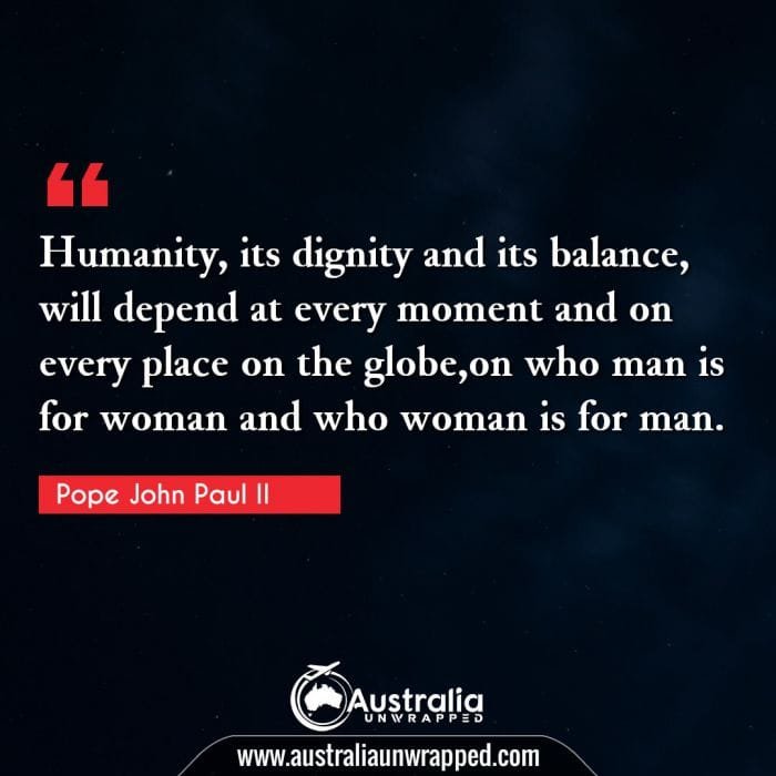 Humanity, its dignity and its balance, will depend at every moment and on every place on the globe,on who man is for woman and who woman is for man.