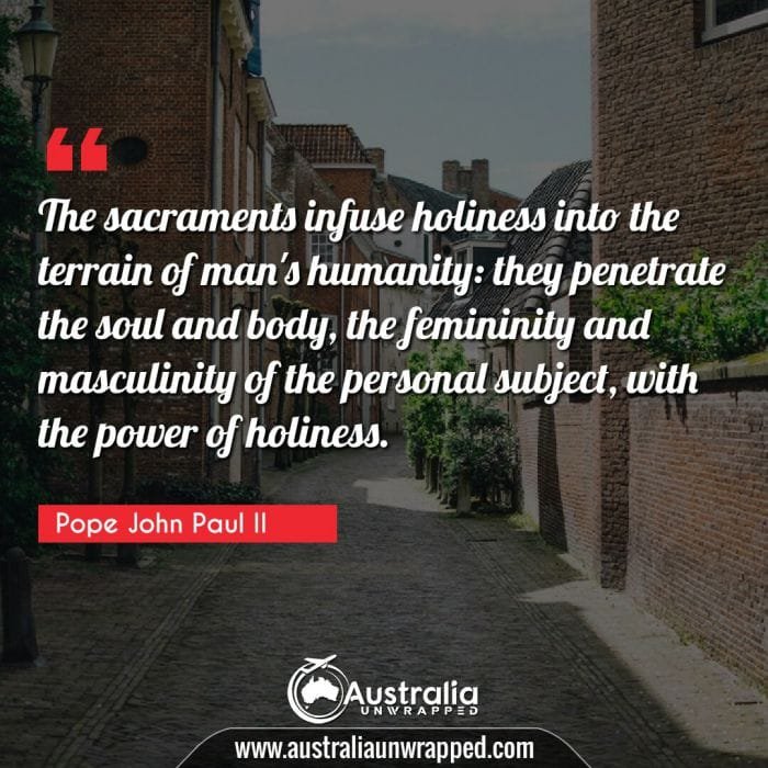 The sacraments infuse holiness into the terrain of man's humanity: they penetrate the soul and body, the femininity and masculinity of the personal subject, with the power of holiness.