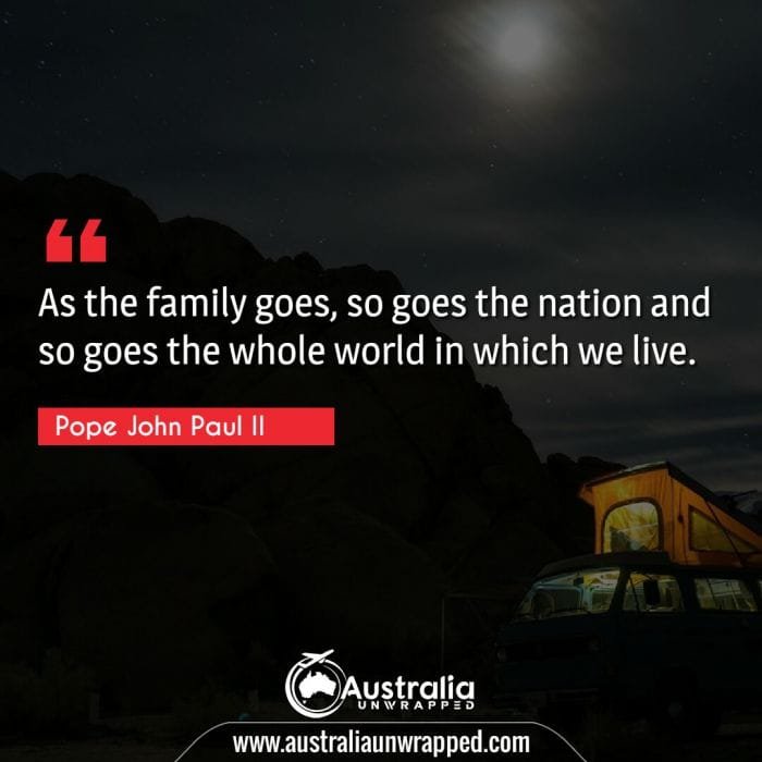 As the family goes, so goes the nation and so goes the whole world in which we live.