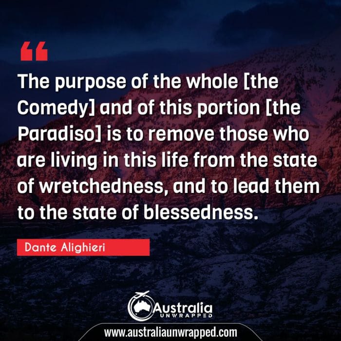  The purpose of the whole [the Comedy] and of this portion [the Paradiso] is to remove those who are living in this life from the state of wretchedness, and to lead them to the state of blessedness.