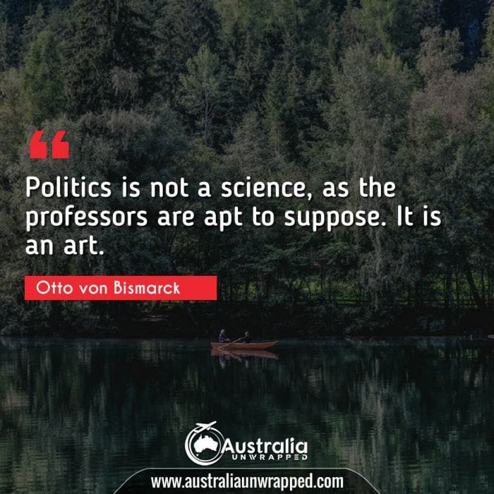 Politics is not a science, as the professors are apt to suppose. It is an art.