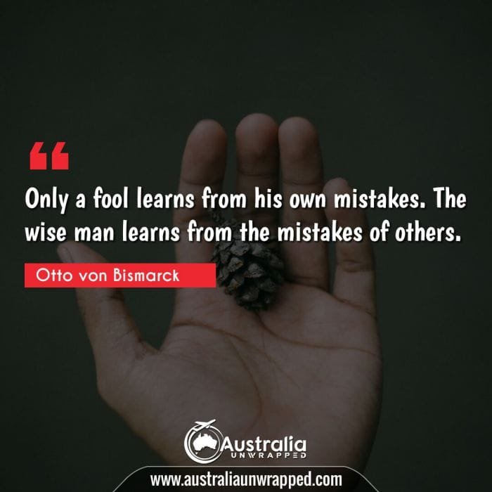 Only a fool learns from his own mistakes. The wise man learns from the mistakes of others.
