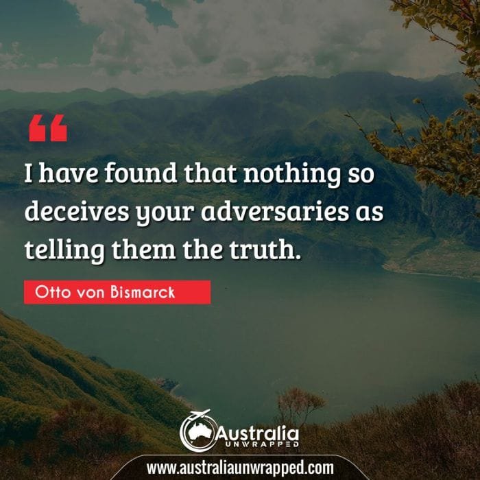 I have found that nothing so deceives your adversaries as telling them the truth.