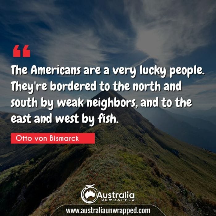  The Americans are a very lucky people. They're bordered to the north and south by weak neighbors, and to the east and west by fish.
