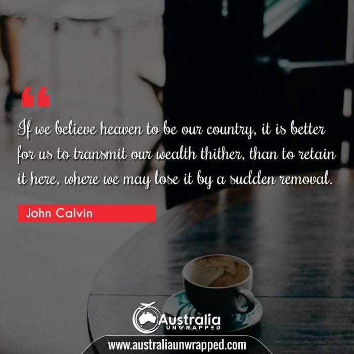 If we believe heaven to be our country, it is better for us to transmit our wealth thither, than to retain it here, where we may lose it by a sudden removal.