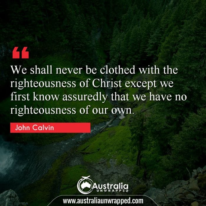 We shall never be clothed with the righteousness of Christ except we first know assuredly that we have no righteousness of our own.