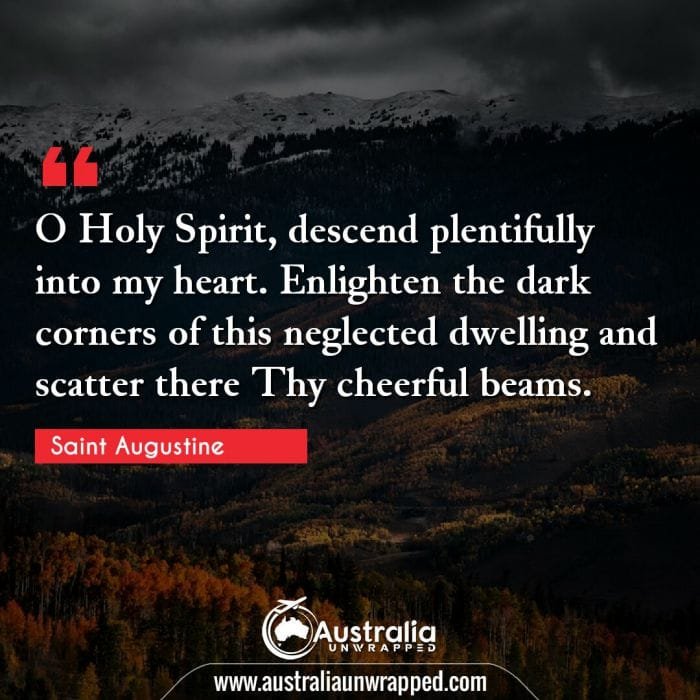  O Holy Spirit, descend plentifully into my heart. Enlighten the dark corners of this neglected dwelling and scatter there Thy cheerful beams.
