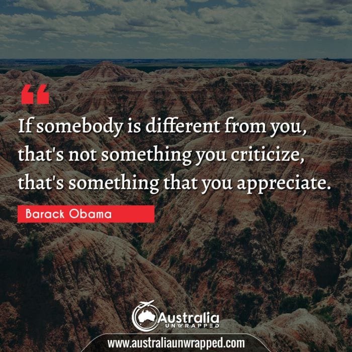  If somebody is different from you, that's not something you criticize, that's something that you appreciate.
