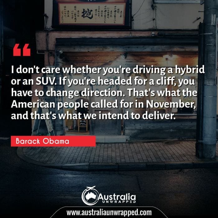  I don't care whether you're driving a hybrid or an SUV. If you're headed for a cliff, you have to change direction. That's what the American people called for in November, and that's what we intend to deliver.
