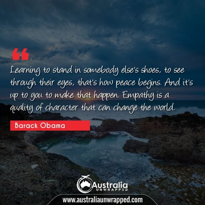  Learning to stand in somebody else's shoes, to see through their eyes, that's how peace begins. And it's up to you to make that happen. Empathy is a quality of character that can change the world.
