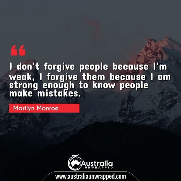  I don't forgive people because I'm weak, I forgive them because I am strong enough to know people make mistakes.
