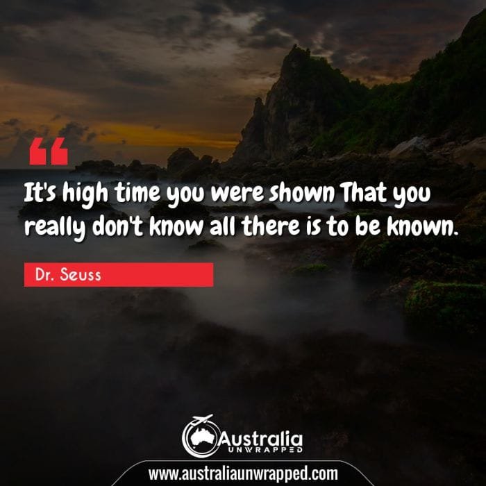 It's high time you were shown That you really don't know all there is to be known.