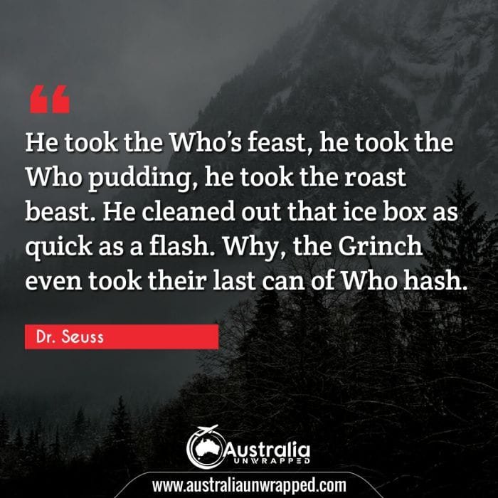He took the Who’s feast, he took the Who pudding, he took the roast beast. He cleaned out that ice box as quick as a flash. Why, the Grinch even took their last can of Who hash.