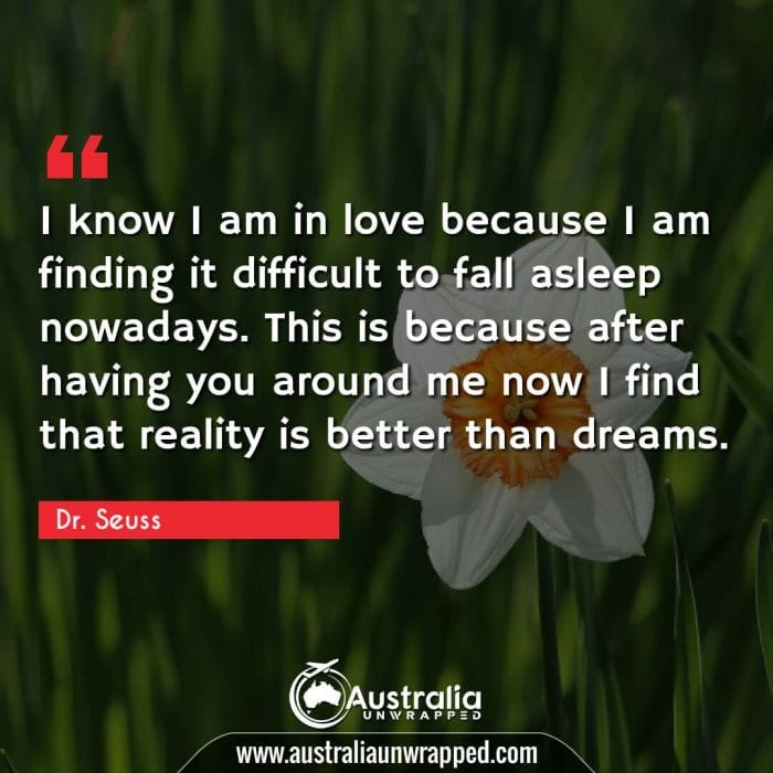 I know I am in love because I am finding it difficult to fall asleep nowadays. This is because after having you around me now I find that reality is better than dreams.