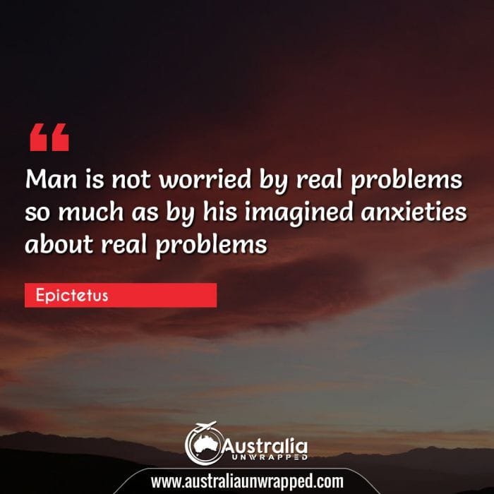 Man is not worried by real problems so much as by his imagined anxieties about real problems