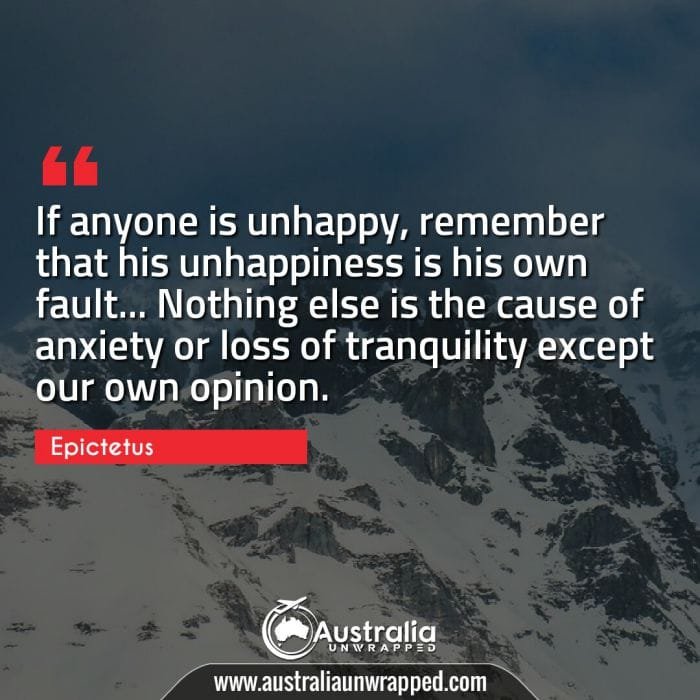 If anyone is unhappy, remember that his unhappiness is his own fault… Nothing else is the cause of anxiety or loss of tranquility except our own opinion.