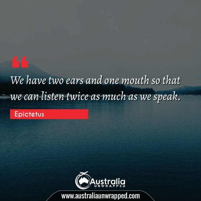 We have two ears and one mouth so that we can listen twice as much as we speak.