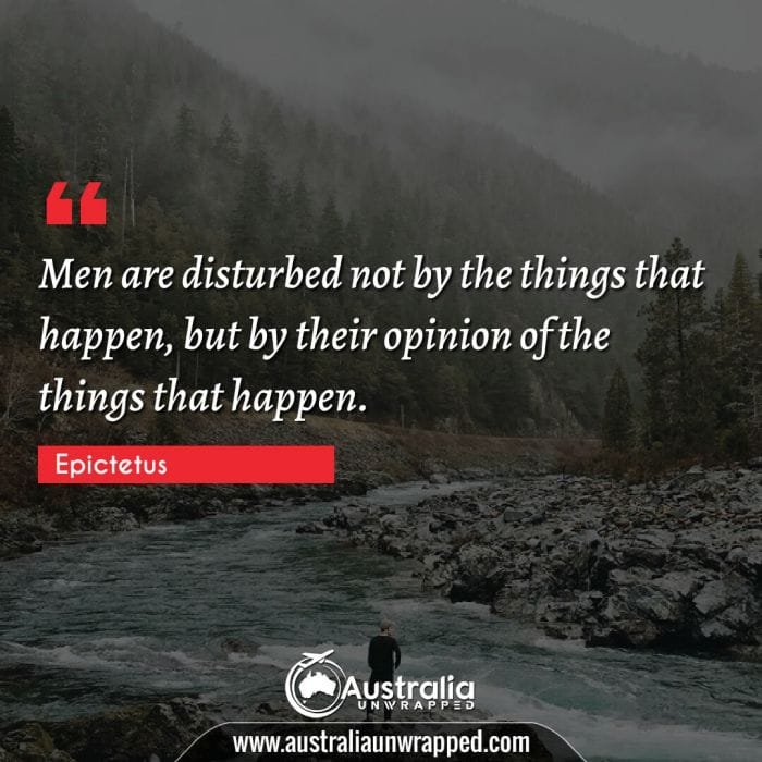 Men are disturbed not by the things that happen, but by their opinion of the things that happen.