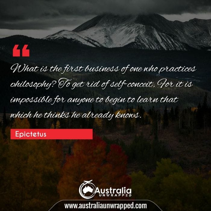 What is the first business of one who practices philosophy? To get rid of self-conceit. For it is impossible for anyone to begin to learn that which he thinks he already knows.