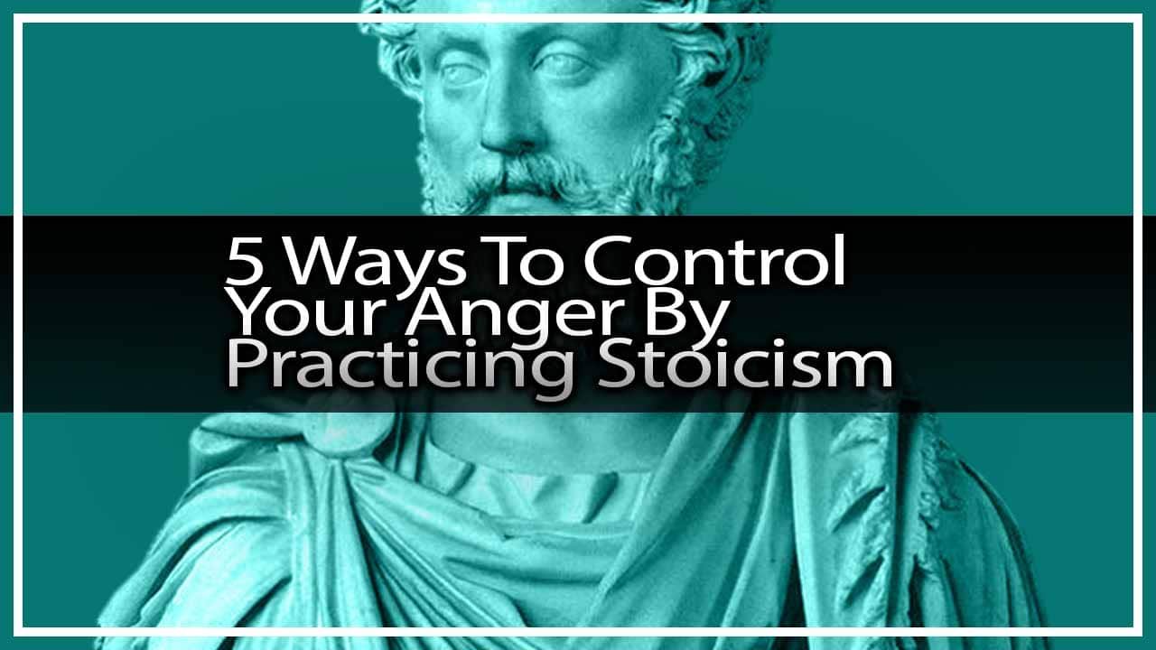 5 Ways To Control Your Anger By Practicing Stoicism