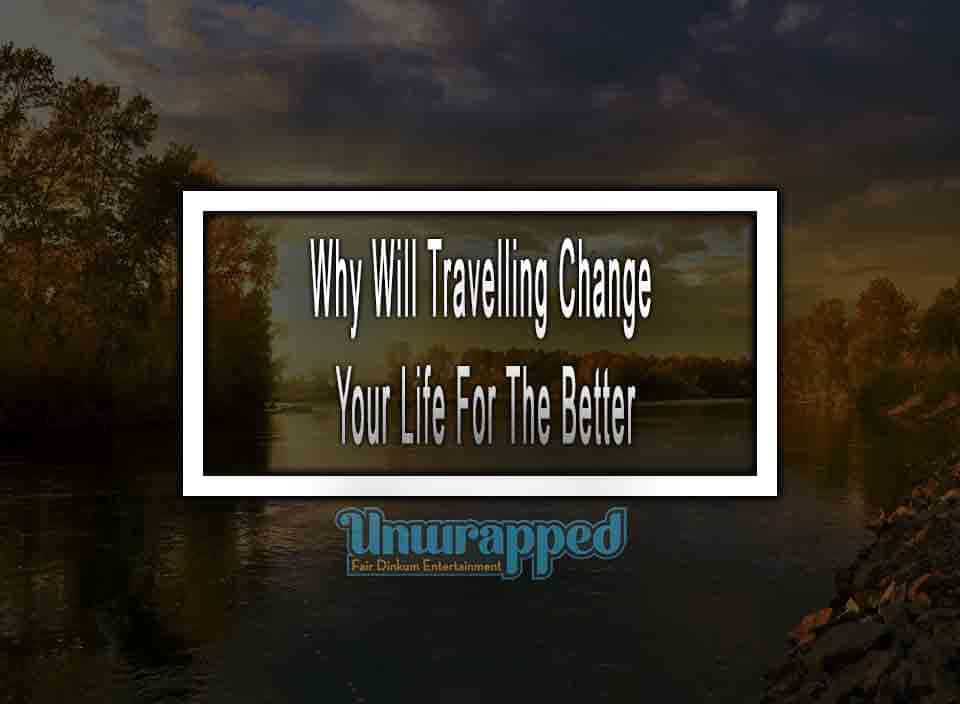 Why Will Travelling Change Your Life For The Better