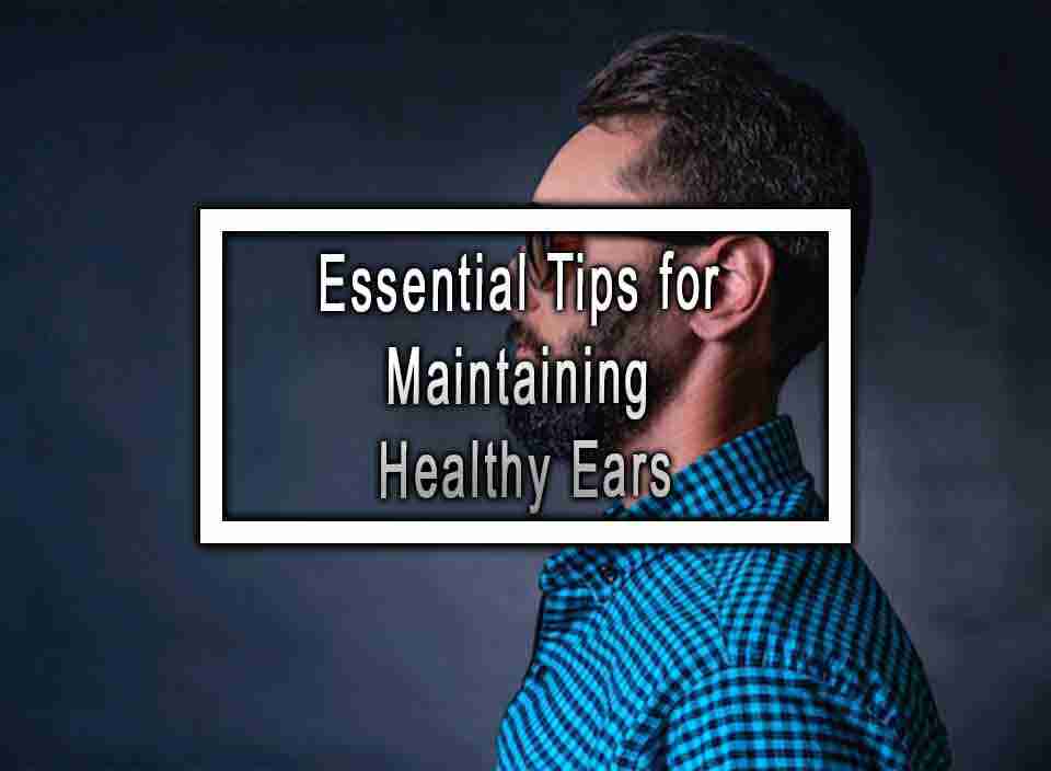 Essential Tips for Maintaining Healthy Ears