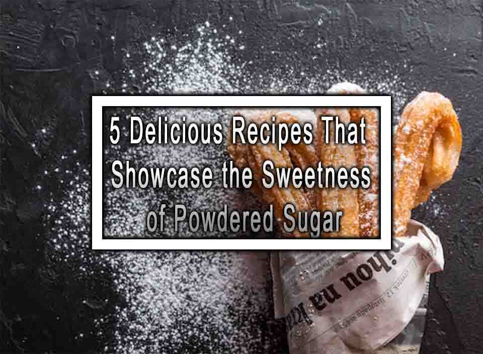 5 Delicious Recipes That Showcase the Sweetness of Powdered Sugar