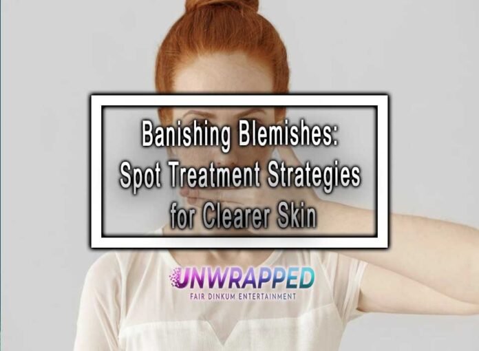 Banishing Blemishes: Spot Treatment Strategies for Clearer Skin