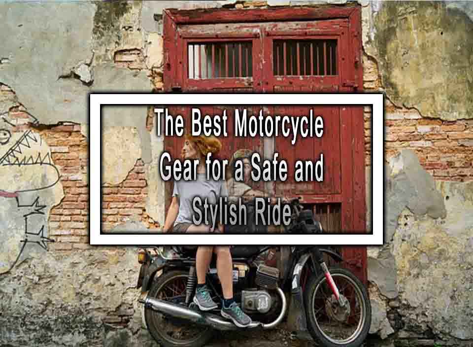 The Best Motorcycle Gear for a Safe and Stylish Ride
