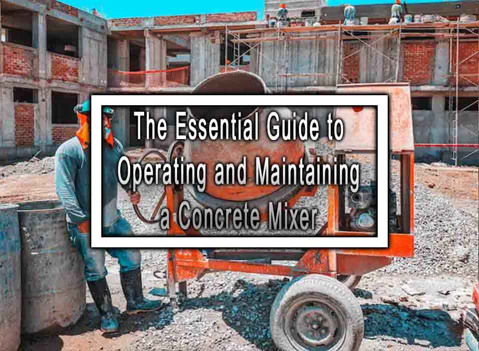The Essential Guide to Operating and Maintaining a Concrete Mixer