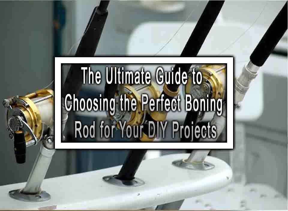 The Ultimate Guide to Choosing the Perfect Boning Rod for Your DIY Projects