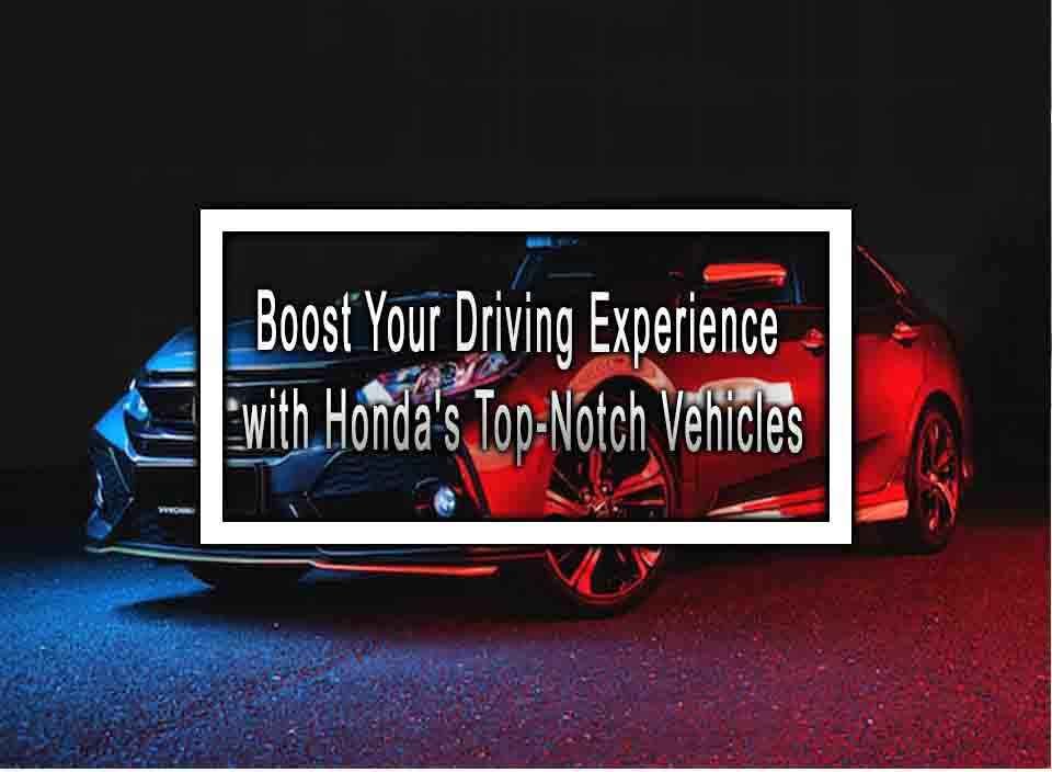 Boost Your Driving Experience with Honda's TopNotch Vehicles