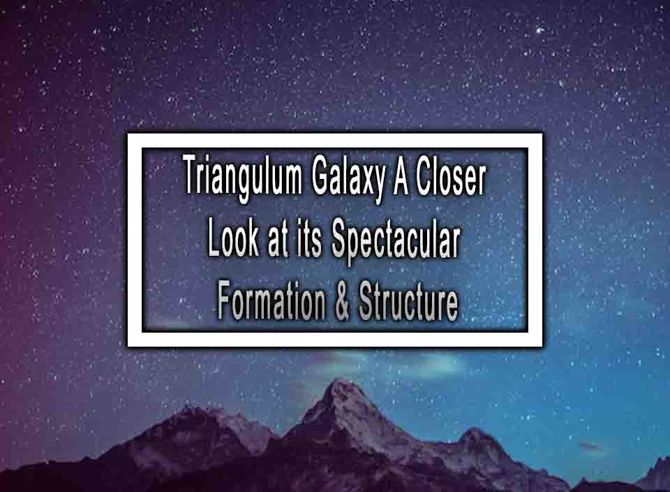 Triangulum Galaxy A Closer Look at its Spectacular Formation & Structure