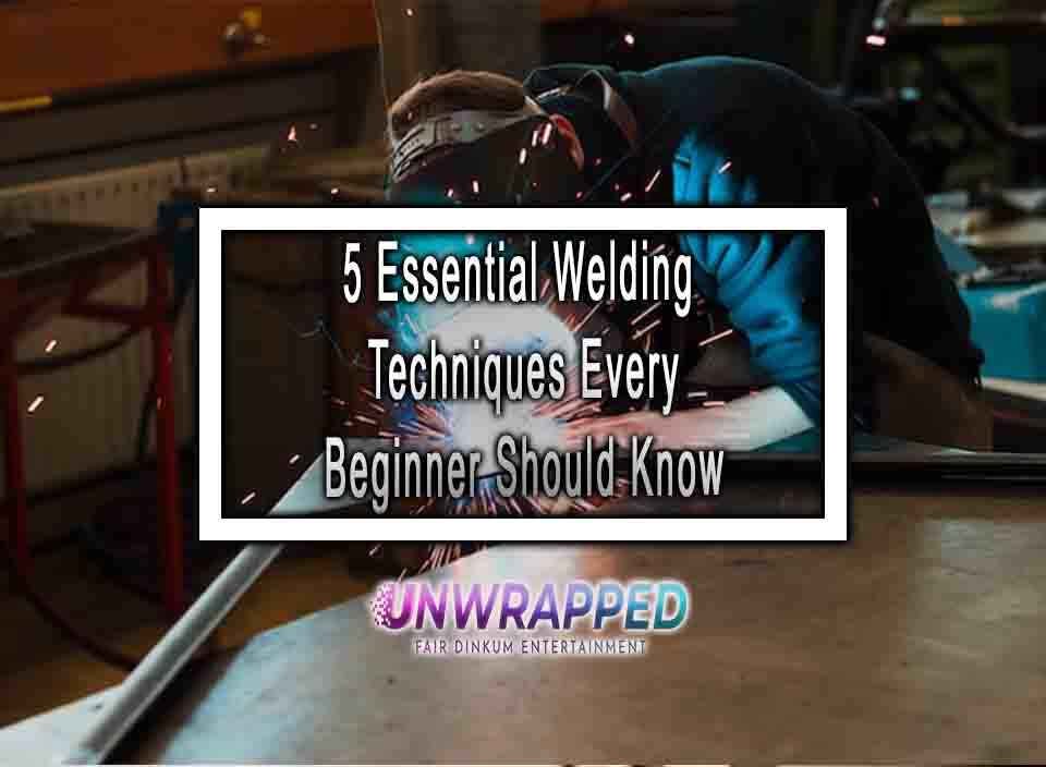 5 Essential Welding Techniques Every Beginner Should Know