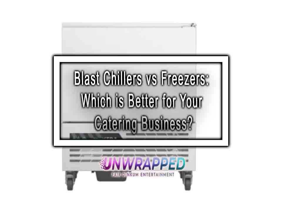 Blast Chillers vs Freezers Which is Better for Your Catering Business?